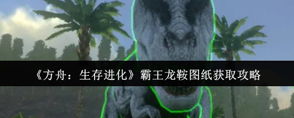 《方舟:生存进化》霸王龙鞍图纸获取攻略