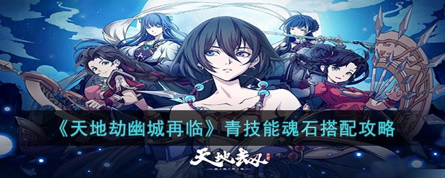 天地劫幽城再临青技能魂石搭配攻略-天地劫幽城再临青技能魂石推荐