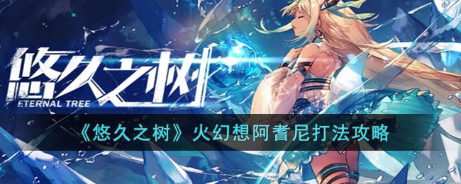 悠久之树火幻想阿耆尼打法攻略-悠久之树火幻想阿耆尼怎么打