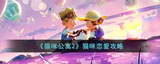 猫咪公寓2猫咪恋爱攻略-猫咪公寓2猫咪怎么恋爱