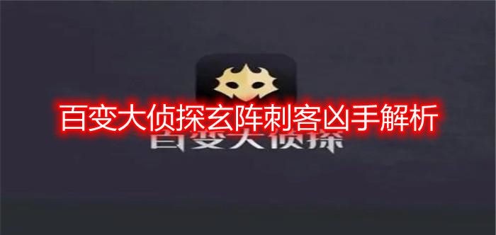 百变大侦探玄阵刺客凶手是谁-玄阵刺客剧本杀真相解析一览