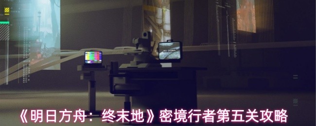 《明日方舟:终末地》密境行者第五关攻略