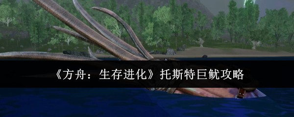 《方舟:生存进化》托斯特巨鱿攻略