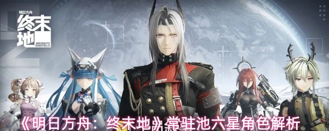 《明日方舟:终末地》常驻池六星角色解析