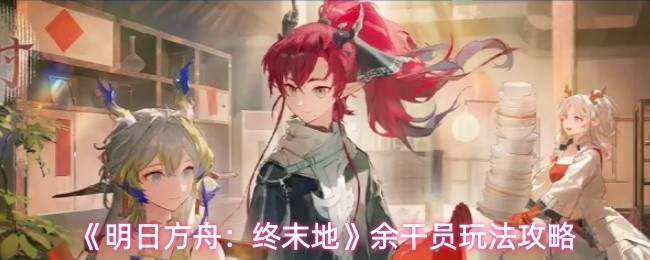 《明日方舟:终末地》余干员玩法攻略